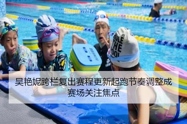 吴艳妮跨栏复出赛程更新起跑节奏调整成赛场关注焦点
