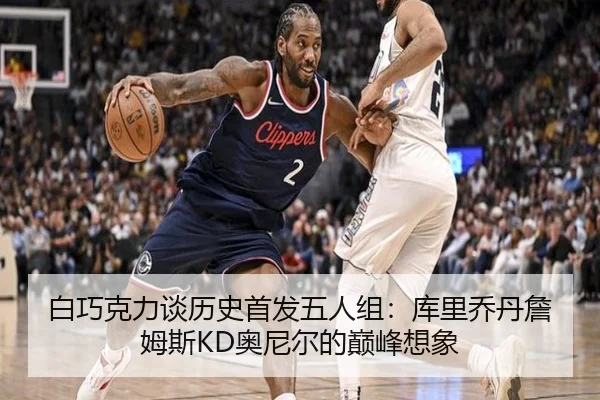 白巧克力谈历史首发五人组：库里乔丹詹姆斯KD奥尼尔的巅峰想象